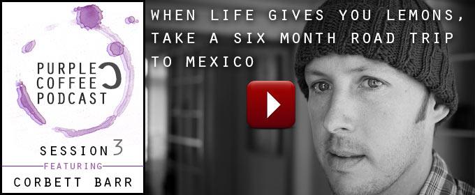 When Life Gives You Lemons, Take a Six Month Road Trip To Mexico: with Corbett Barr