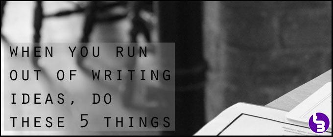 When You Run Out Of Writing Ideas, Do These 5 Things