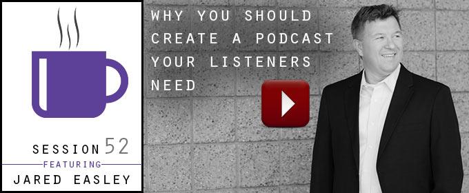 Why You Should Create a Podcast Your Listeners Need: with Jared Easley
