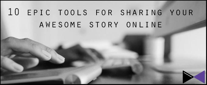 10 Epic Tools For Sharing Your Awesome Story Online