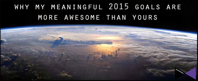 Why My Meaningful 2015 Goals Are More Awesome Than Yours