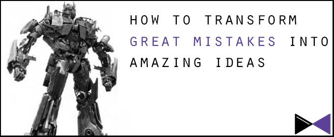 How To Transform Great Mistakes into Amazing Ideas