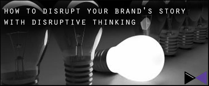 How To Disrupt Your Brand's Story With Disruptive Thinking