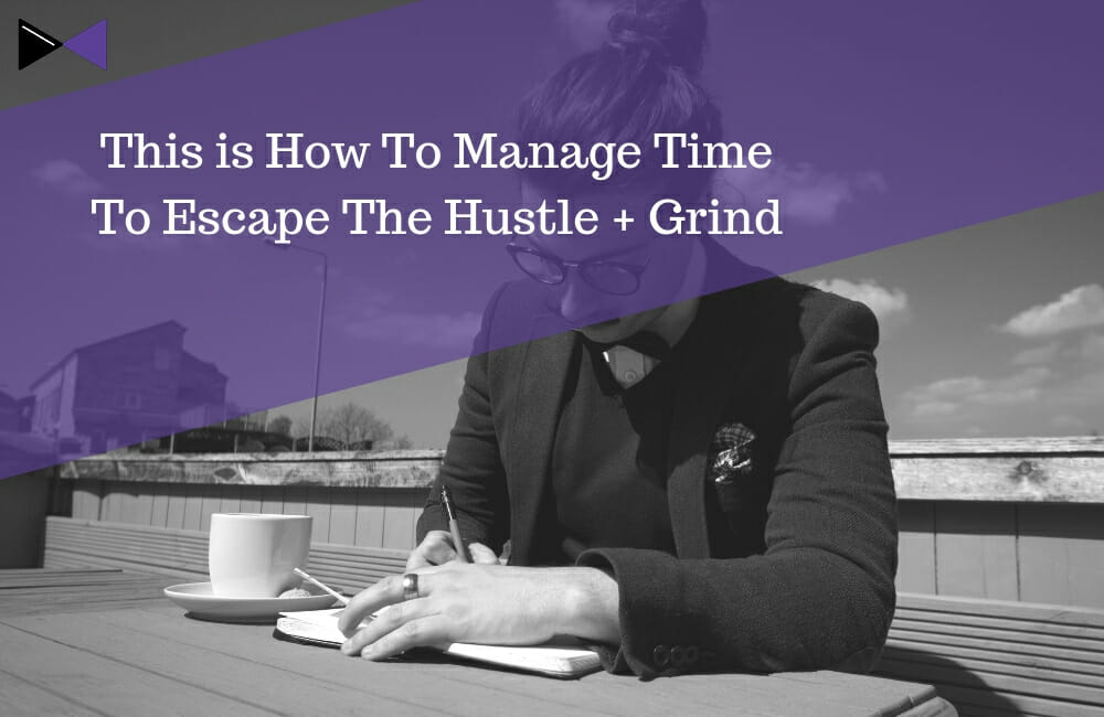 This is How To Manage Time To Escape The Hustle + Grind